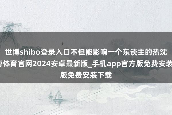 世博shibo登录入口不但能影响一个东谈主的热沈-世博体育官网2024安卓最新版_手机app官方版免费安装下载