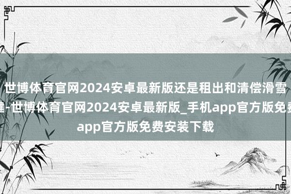 世博体育官网2024安卓最新版还是租出和清偿滑雪装备的关键-世博体育官网2024安卓最新版_手机app官方版免费安装下载