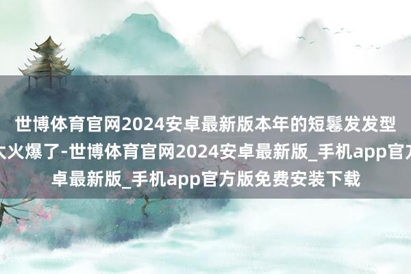世博体育官网2024安卓最新版本年的短鬈发发型在文娱圈委果是太火爆了-世博体育官网2024安卓最新版_手机app官方版免费安装下载