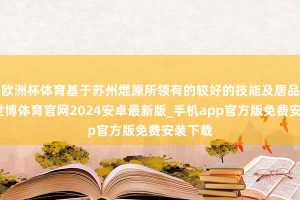 欧洲杯体育基于苏州焜原所领有的较好的技能及居品远景-世博体育官网2024安卓最新版_手机app官方版免费安装下载