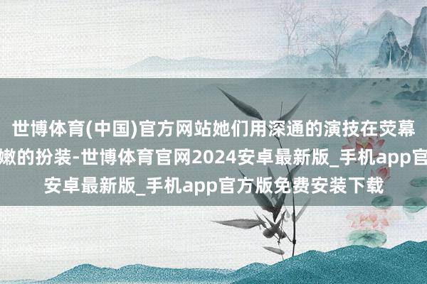 世博体育(中国)官方网站她们用深通的演技在荧幕上塑造了一个个鲜嫩的扮装-世博体育官网2024安卓最新版_手机app官方版免费安装下载
