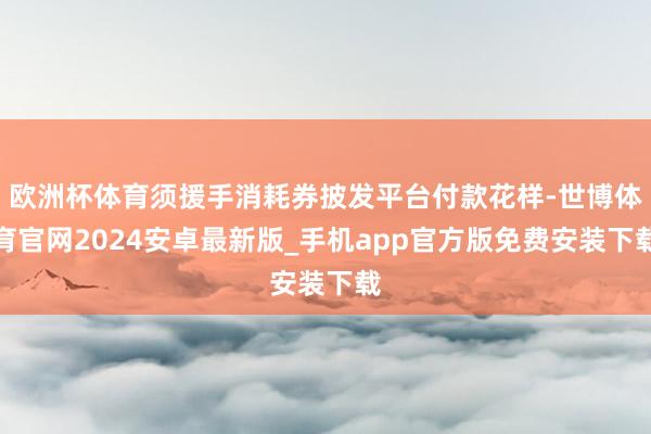 欧洲杯体育须援手消耗券披发平台付款花样-世博体育官网2024安卓最新版_手机app官方版免费安装下载