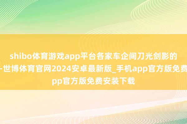shibo体育游戏app平台各家车企间刀光剑影的强烈拼杀-世博体育官网2024安卓最新版_手机app官方版免费安装下载