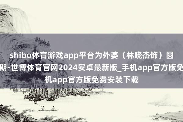 shibo体育游戏app平台为外婆（林晓杰饰）圆梦舞台的同期-世博体育官网2024安卓最新版_手机app官方版免费安装下载