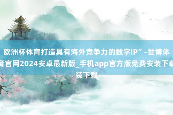 欧洲杯体育打造具有海外竞争力的数字IP”-世博体育官网2024安卓最新版_手机app官方版免费安装下载
