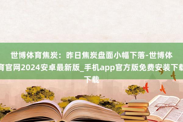 世博体育　　焦炭：　　昨日焦炭盘面小幅下落-世博体育官网2024安卓最新版_手机app官方版免费安装下载