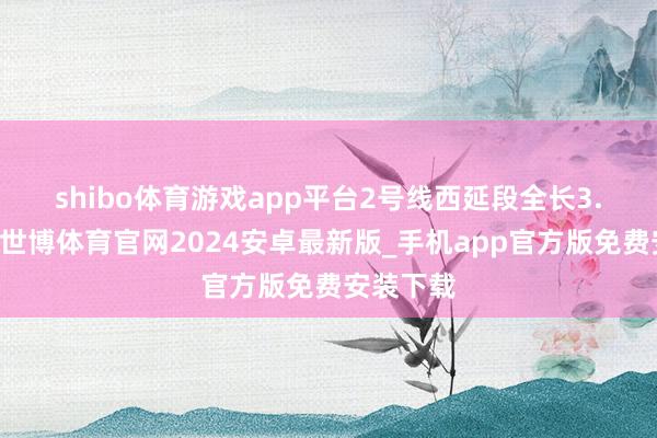 shibo体育游戏app平台　　2号线西延段全长3.84千米-世博体育官网2024安卓最新版_手机app官方版免费安装下载