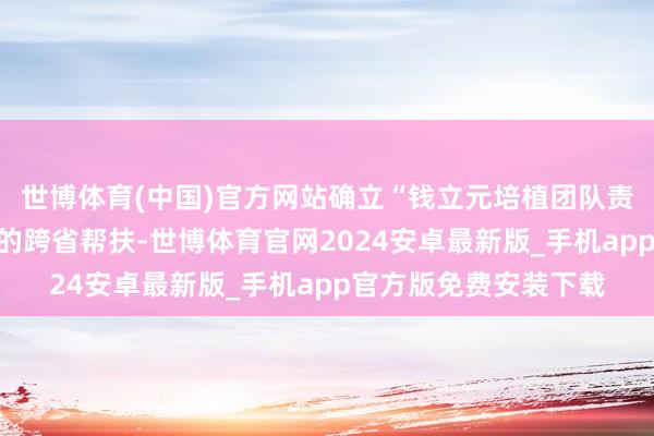 世博体育(中国)官方网站确立“钱立元培植团队责任室”开启为期三年的跨省帮扶-世博体育官网2024安卓最新版_手机app官方版免费安装下载