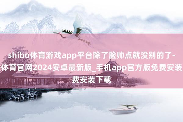 shibo体育游戏app平台除了脸帅点就没别的了-世博体育官网2024安卓最新版_手机app官方版免费安装下载