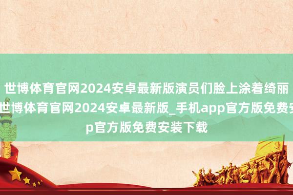 世博体育官网2024安卓最新版演员们脸上涂着绮丽的油彩-世博体育官网2024安卓最新版_手机app官方版免费安装下载
