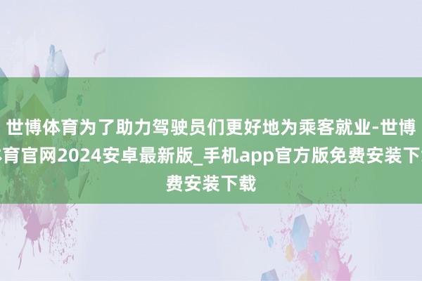 世博体育为了助力驾驶员们更好地为乘客就业-世博体育官网2024安卓最新版_手机app官方版免费安装下载
