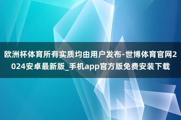 欧洲杯体育所有实质均由用户发布-世博体育官网2024安卓最新版_手机app官方版免费安装下载