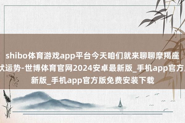 shibo体育游戏app平台今天咱们就来聊聊摩羯座在2025年的行状运势-世博体育官网2024安卓最新版_手机app官方版免费安装下载