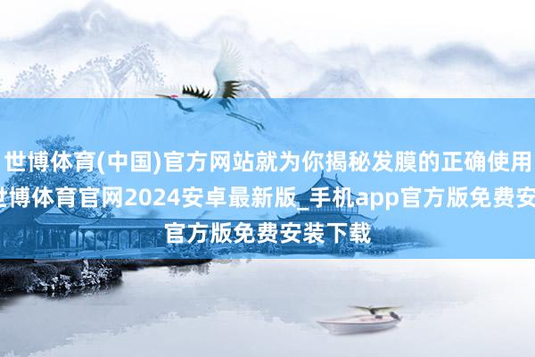 世博体育(中国)官方网站就为你揭秘发膜的正确使用体式-世博体育官网2024安卓最新版_手机app官方版免费安装下载