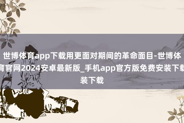 世博体育app下载用更面对期间的革命面目-世博体育官网2024安卓最新版_手机app官方版免费安装下载