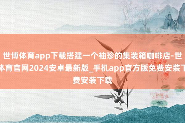 世博体育app下载搭建一个袖珍的集装箱咖啡店-世博体育官网2024安卓最新版_手机app官方版免费安装下载