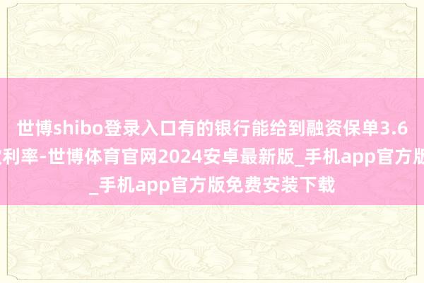 世博shibo登录入口有的银行能给到融资保单3.65%的年化贷款利率-世博体育官网2024安卓最新版_手机app官方版免费安装下载