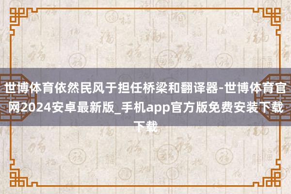 世博体育依然民风于担任桥梁和翻译器-世博体育官网2024安卓最新版_手机app官方版免费安装下载