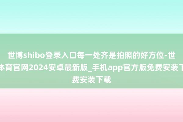 世博shibo登录入口每一处齐是拍照的好方位-世博体育官网2024安卓最新版_手机app官方版免费安装下载