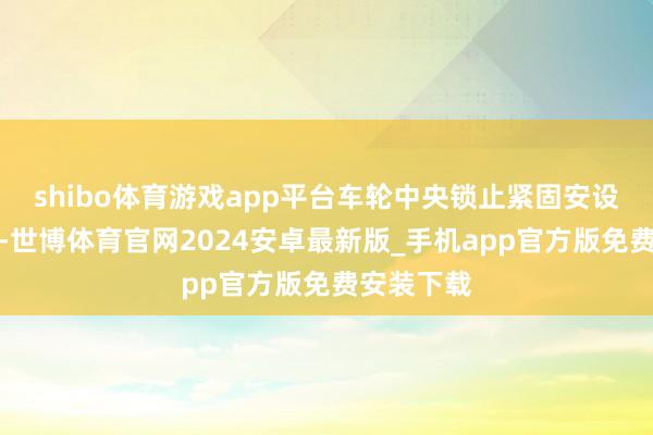 shibo体育游戏app平台车轮中央锁止紧固安设可能损坏-世博体育官网2024安卓最新版_手机app官方版免费安装下载