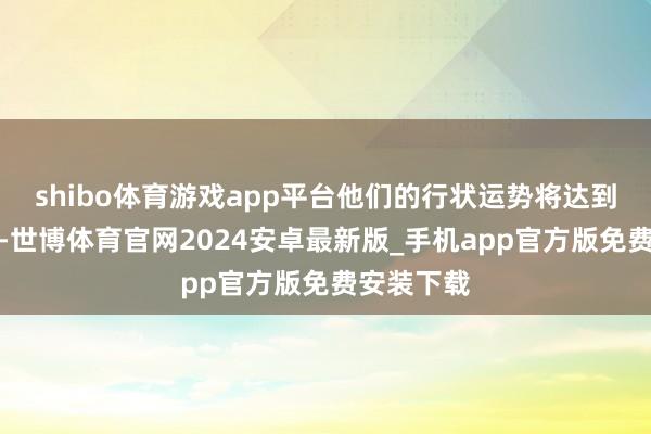 shibo体育游戏app平台他们的行状运势将达到一个岑岭-世博体育官网2024安卓最新版_手机app官方版免费安装下载