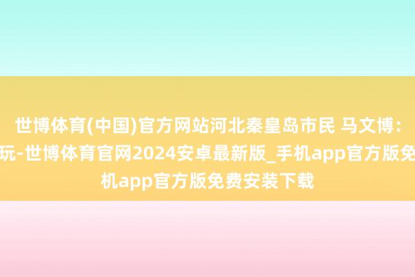 世博体育(中国)官方网站河北秦皇岛市民 马文博：老两口即是玩-世博体育官网2024安卓最新版_手机app官方版免费安装下载
