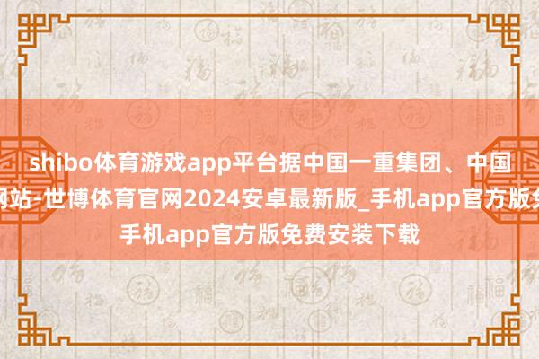 shibo体育游戏app平台据中国一重集团、中国核工业集团网站-世博体育官网2024安卓最新版_手机app官方版免费安装下载