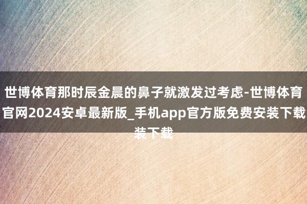 世博体育那时辰金晨的鼻子就激发过考虑-世博体育官网2024安卓最新版_手机app官方版免费安装下载