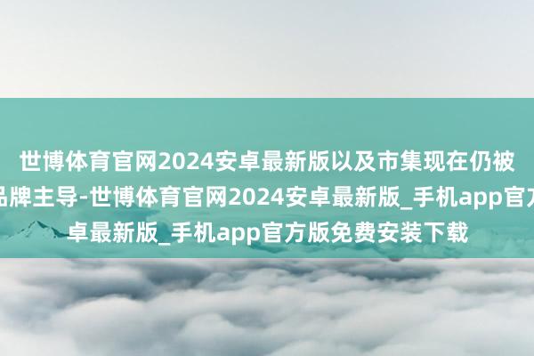 世博体育官网2024安卓最新版以及市集现在仍被华为和三星两大品牌主导-世博体育官网2024安卓最新版_手机app官方版免费安装下载