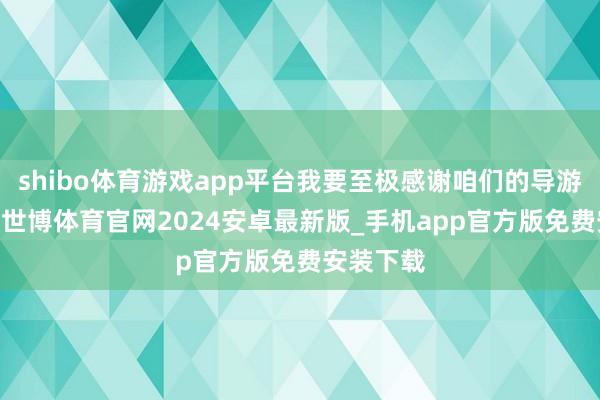 shibo体育游戏app平台我要至极感谢咱们的导游——小茜-世博体育官网2024安卓最新版_手机app官方版免费安装下载