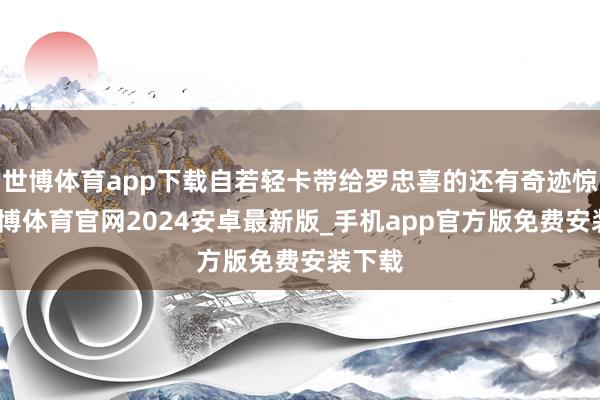 世博体育app下载自若轻卡带给罗忠喜的还有奇迹惊喜-世博体育官网2024安卓最新版_手机app官方版免费安装下载