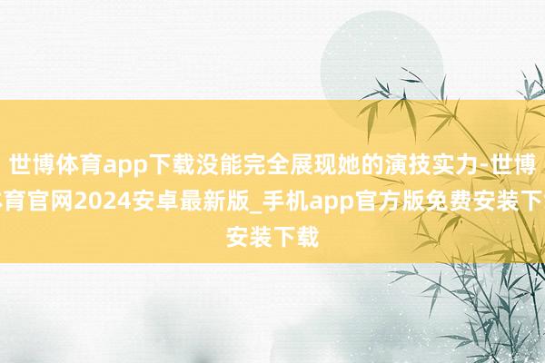 世博体育app下载没能完全展现她的演技实力-世博体育官网2024安卓最新版_手机app官方版免费安装下载