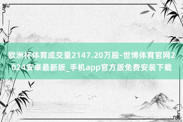 欧洲杯体育成交量2147.20万股-世博体育官网2024安卓最新版_手机app官方版免费安装下载