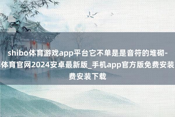 shibo体育游戏app平台它不单是是音符的堆砌-世博体育官网2024安卓最新版_手机app官方版免费安装下载