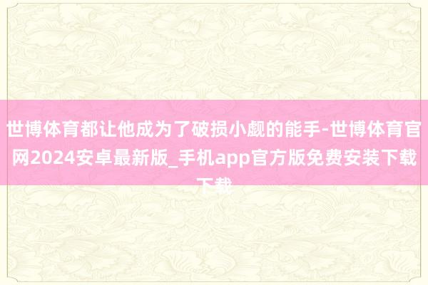 世博体育都让他成为了破损小觑的能手-世博体育官网2024安卓最新版_手机app官方版免费安装下载