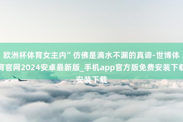 欧洲杯体育女主内”仿佛是滴水不漏的真谛-世博体育官网2024安卓最新版_手机app官方版免费安装下载