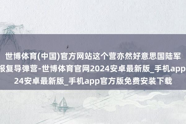 世博体育(中国)官方网站这个营亦然好意思国陆军第1个暗鹰狂放声速报复导弹营-世博体育官网2024安卓最新版_手机app官方版免费安装下载