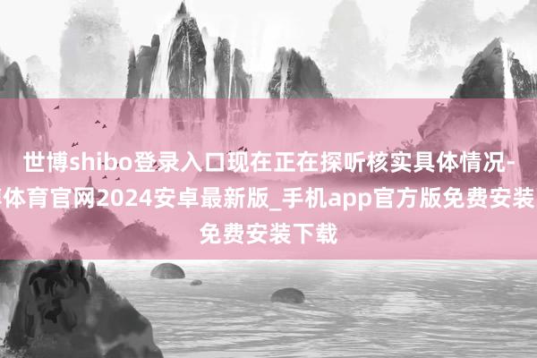 世博shibo登录入口现在正在探听核实具体情况-世博体育官网2024安卓最新版_手机app官方版免费安装下载