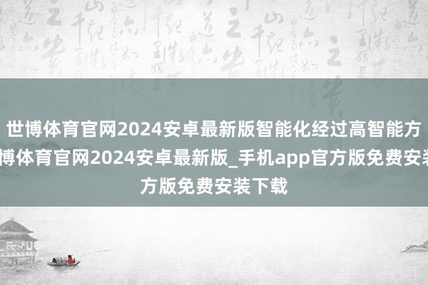 世博体育官网2024安卓最新版智能化经过高智能方面-世博体育官网2024安卓最新版_手机app官方版免费安装下载