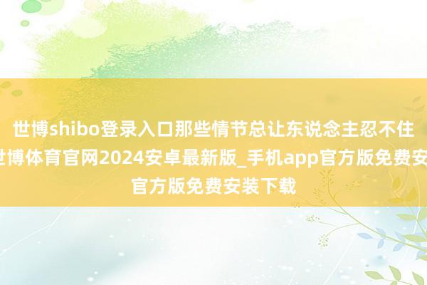 世博shibo登录入口那些情节总让东说念主忍不住瞋目-世博体育官网2024安卓最新版_手机app官方版免费安装下载