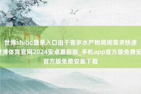 世博shibo登录入口由于客岁水产物阛阓需求快速增长-世博体育官网2024安卓最新版_手机app官方版免费安装下载