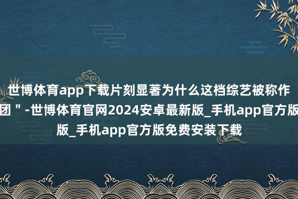世博体育app下载片刻显著为什么这档综艺被称作＂送子不雅光团＂-世博体育官网2024安卓最新版_手机app官方版免费安装下载