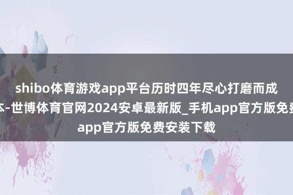 shibo体育游戏app平台历时四年尽心打磨而成的原创脚本-世博体育官网2024安卓最新版_手机app官方版免费安装下载
