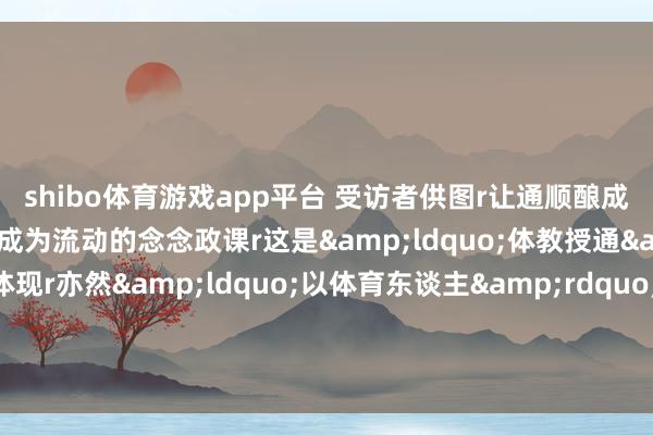 shibo体育游戏app平台 受访者供图r　　让通顺酿成无声的教科书r　　让体育成为流动的念念政课r　　这是&ldquo;体教授通&rdquo;的天真体现r　　亦然&ldquo;以体育东谈主&rdquo;的应有之义r（新华社）-世博体育官网2024安卓最新版_手机app官方版免费安装下载
