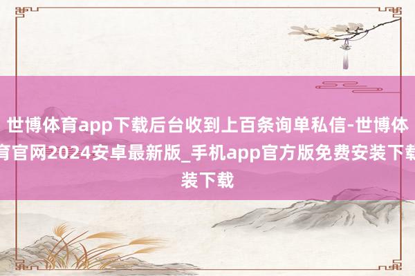 世博体育app下载后台收到上百条询单私信-世博体育官网2024安卓最新版_手机app官方版免费安装下载