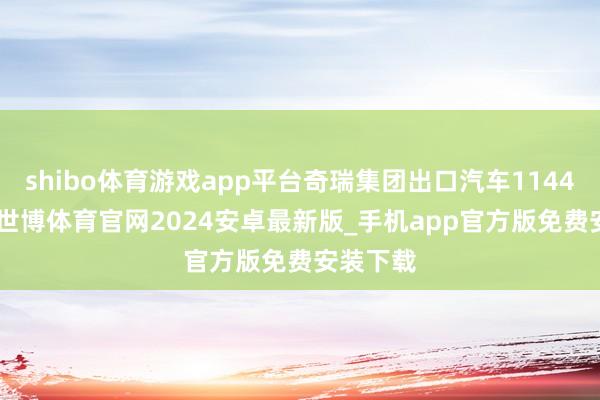 shibo体育游戏app平台奇瑞集团出口汽车1144588辆-世博体育官网2024安卓最新版_手机app官方版免费安装下载