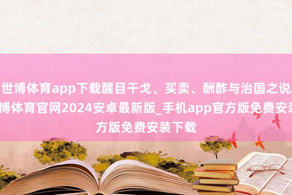 世博体育app下载醒目干戈、买卖、酬酢与治国之说念-世博体育官网2024安卓最新版_手机app官方版免费安装下载