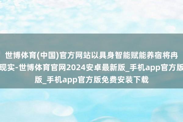 世博体育(中国)官方网站以具身智能赋能养宿将冉冉从电影走入现实-世博体育官网2024安卓最新版_手机app官方版免费安装下载