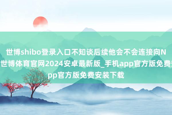 世博shibo登录入口不知谈后续他会不会连接向NBA冲击-世博体育官网2024安卓最新版_手机app官方版免费安装下载