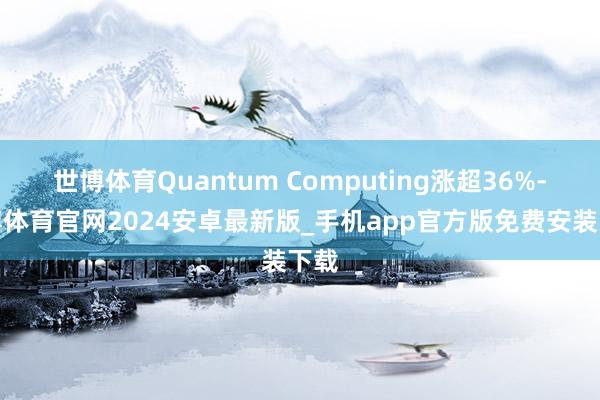 世博体育Quantum Computing涨超36%-世博体育官网2024安卓最新版_手机app官方版免费安装下载
